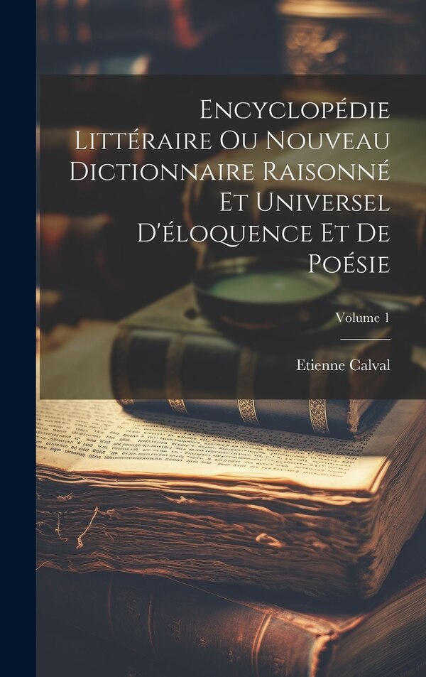 Encyclopédie Littéraire Ou Nouveau Dictionnaire Raisonné Et Universel D'éloquence Et De Poésie; Volume 1 by Etienne Calval, Hardcover