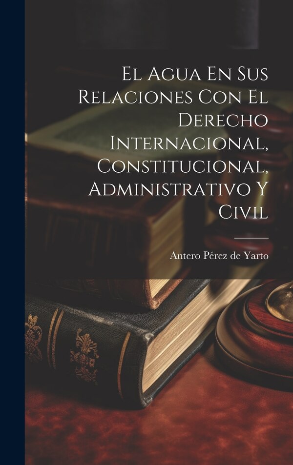 El Agua En Sus Relaciones Con El Derecho Internacional Constitucional Administrativo Y Civil by Antero Pérez De Yarto, Hardcover | Indigo Chapters