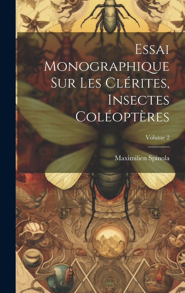 Essai Monographique Sur Les Clérites Insectes Coléoptères; Volume 2 by Maximilien Spinola, Hardcover | Indigo Chapters