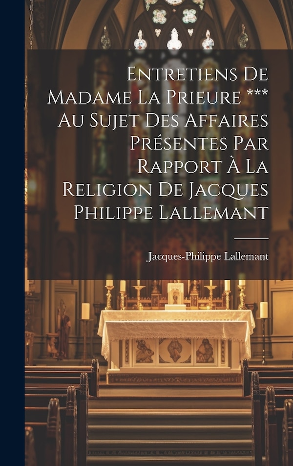 Entretiens De Madame La Prieure *** Au Sujet Des Affaires Présentes Par Rapport À La Religion De Jacques Philippe Lallemant | Indigo Chapters