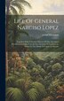 Life Of General Narciso Lopez; Together With A Detailed History Of The Attempted Revolution In Cuba From Its First Invasion At Cardinas
