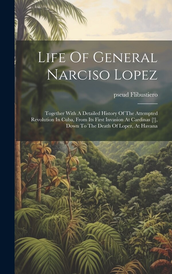 Life Of General Narciso Lopez; Together With A Detailed History Of The Attempted Revolution In Cuba From Its First Invasion At Cardinas