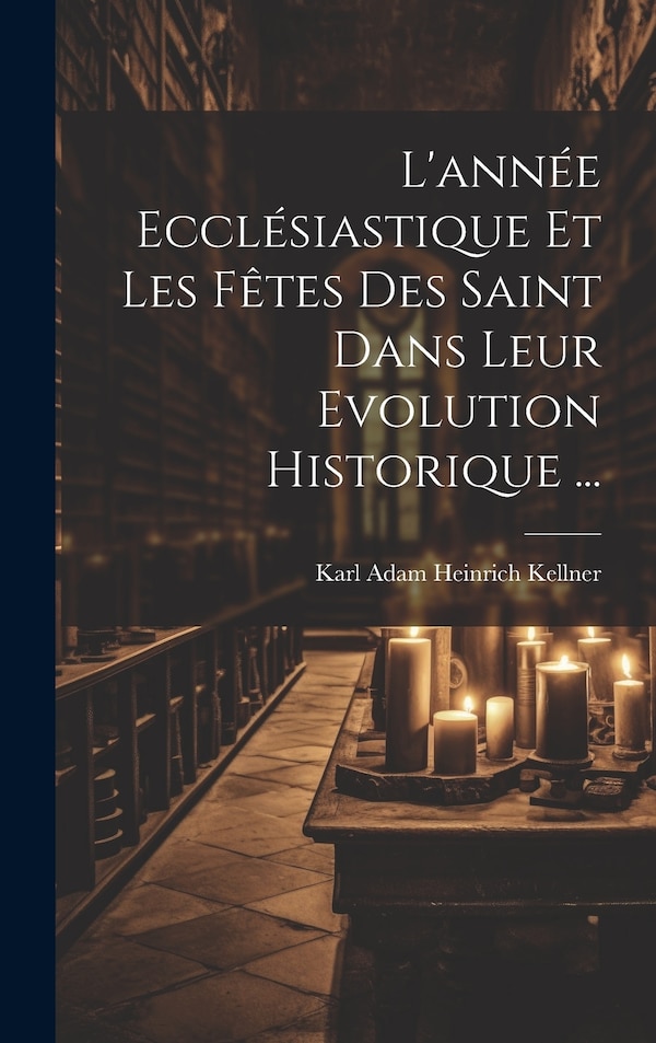 L'année Ecclésiastique Et Les Fêtes Des Saint Dans Leur Evolution Historique . by Karl Adam Heinrich 1837-1915 Kellner, Hardcover | Indigo Chapters