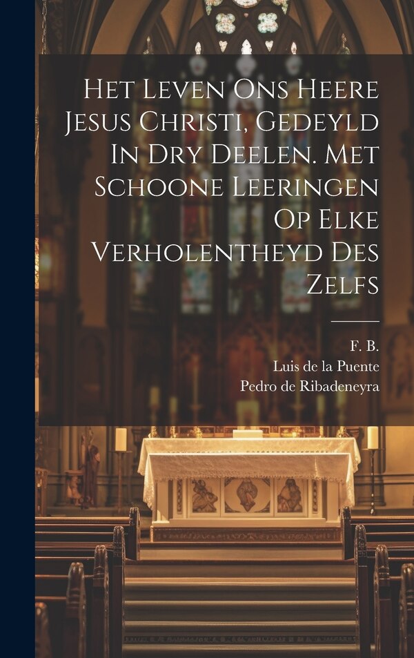 Het Leven Ons Heere Jesus Christi Gedeyld In Dry Deelen. Met Schoone Leeringen Op Elke Verholentheyd Des Zelfs by F B, Hardcover | Indigo Chapters