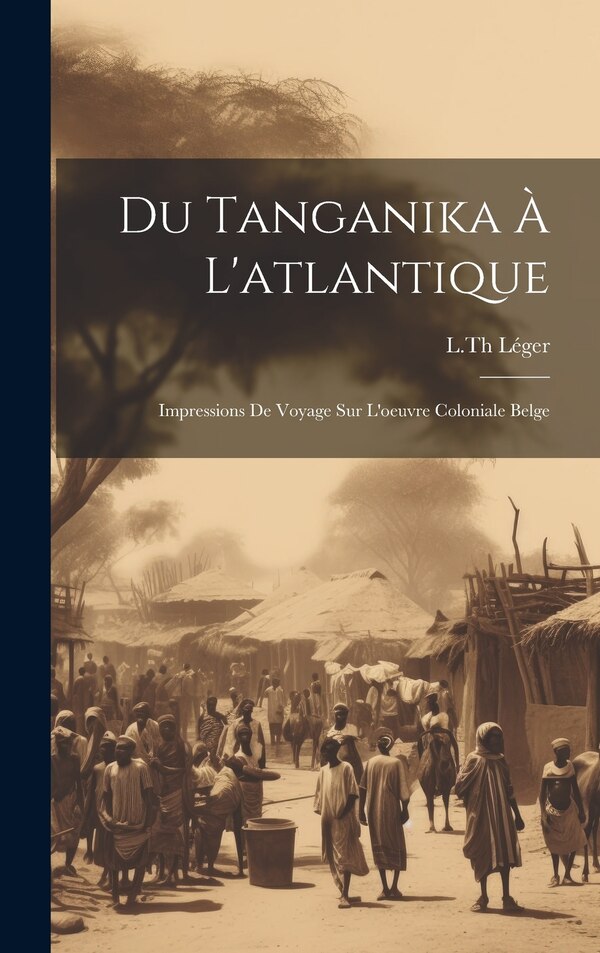 Du Tanganika À L'atlantique; Impressions De Voyage Sur L'oeuvre Coloniale Belge by Léger L Th, Hardcover | Indigo Chapters