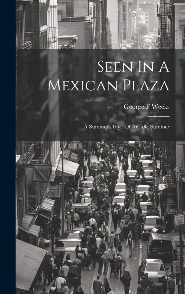 Seen In A Mexican Plaza; A Summer's Idyll Of An Idle Summer by Weeks George F, Hardcover | Indigo Chapters