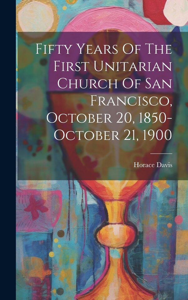Fifty Years Of The First Unitarian Church Of San Francisco October 20 1850-october 21 1900 by Horace Davis, Hardcover | Indigo Chapters