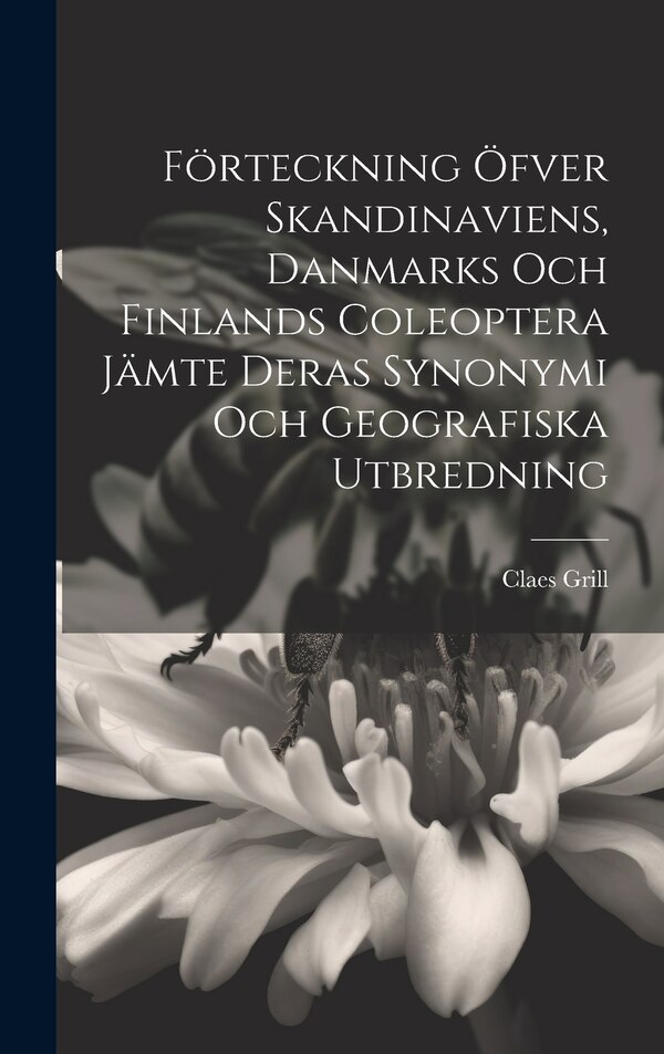 Förteckning Öfver Skandinaviens Danmarks Och Finlands Coleoptera Jämte Deras Synonymi Och Geografiska Utbredning by Claes Grill, Hardcover