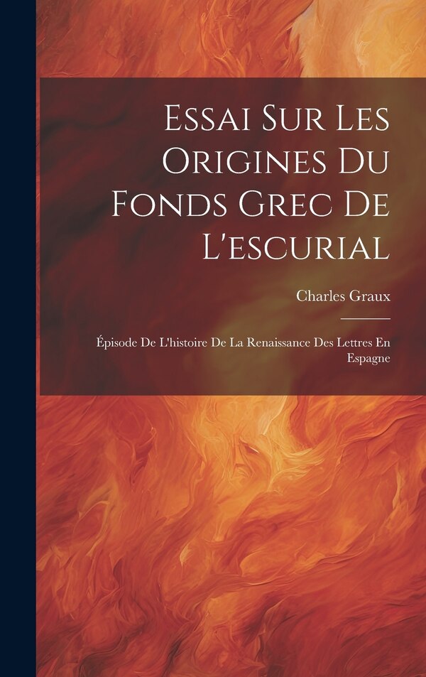 Essai Sur Les Origines Du Fonds Grec De L'escurial by Charles Graux, Hardcover | Indigo Chapters