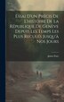 Essai D'un Précis De L'histoire De La République De Genève Depuis Les Temps Les Plus Reculés Jusqu'à Nos Jours by James Fazy, Hardcover