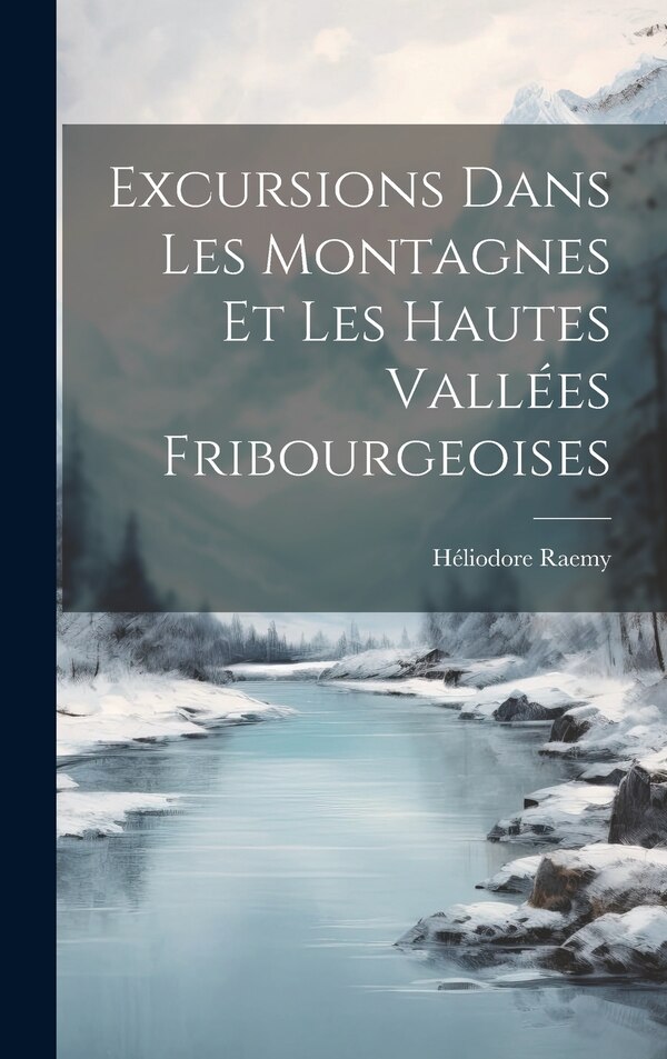 Excursions Dans Les Montagnes Et Les Hautes Vallées Fribourgeoises by Héliodore Raemy, Hardcover | Indigo Chapters