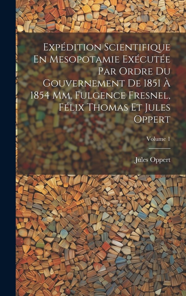 Expédition Scientifique En Mesopotamie Exécutée Par Ordre Du Gouvernement De 1851 À 1854 Mm. Fulgence Fresnel Félix Thomas Et Jules by Jules Oppert
