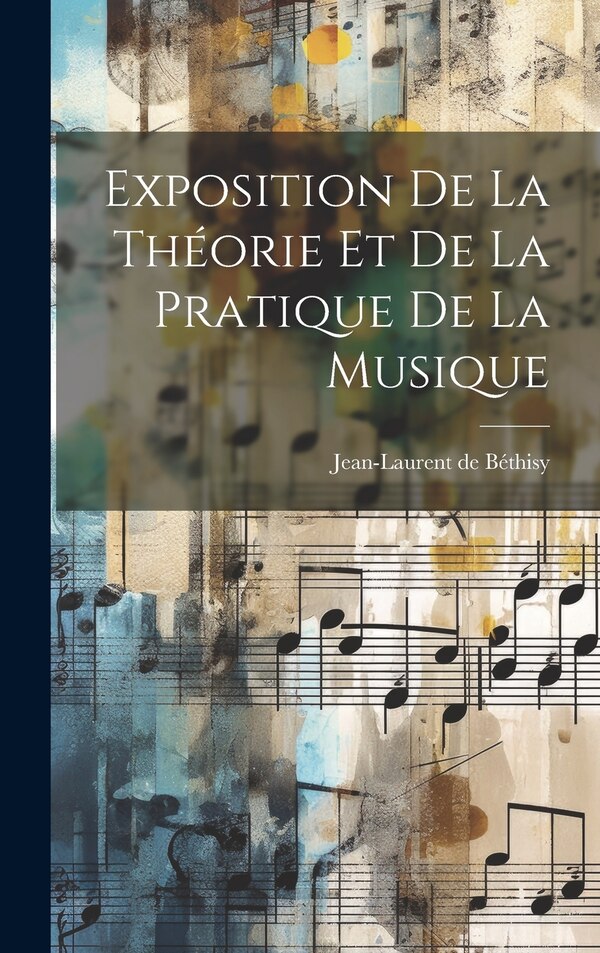 Exposition De La Théorie Et De La Pratique De La Musique by Jean-Laurent de Béthisy, Hardcover | Indigo Chapters