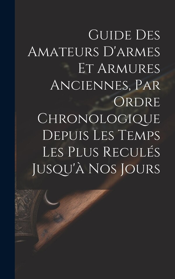 Guide Des Amateurs D'armes Et Armures Anciennes Par Ordre Chronologique Depuis Les Temps Les Plus Reculés Jusqu'à Nos Jours by Anonymous