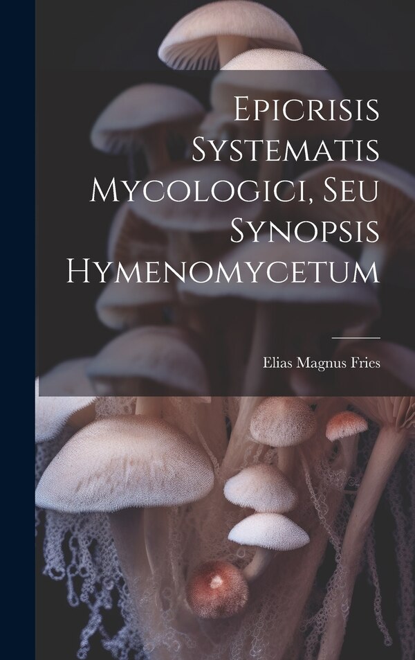 Epicrisis Systematis Mycologici Seu Synopsis Hymenomycetum by Elias Magnus Fries, Hardcover | Indigo Chapters
