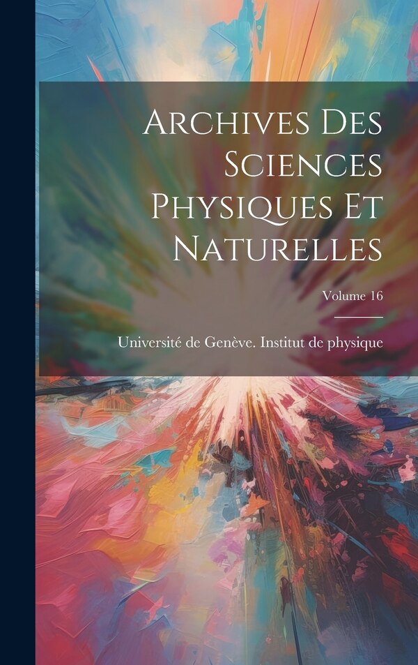 Archives Des Sciences Physiques Et Naturelles; Volume 16 by Université de Genève Institut de Phys, Hardcover | Indigo Chapters