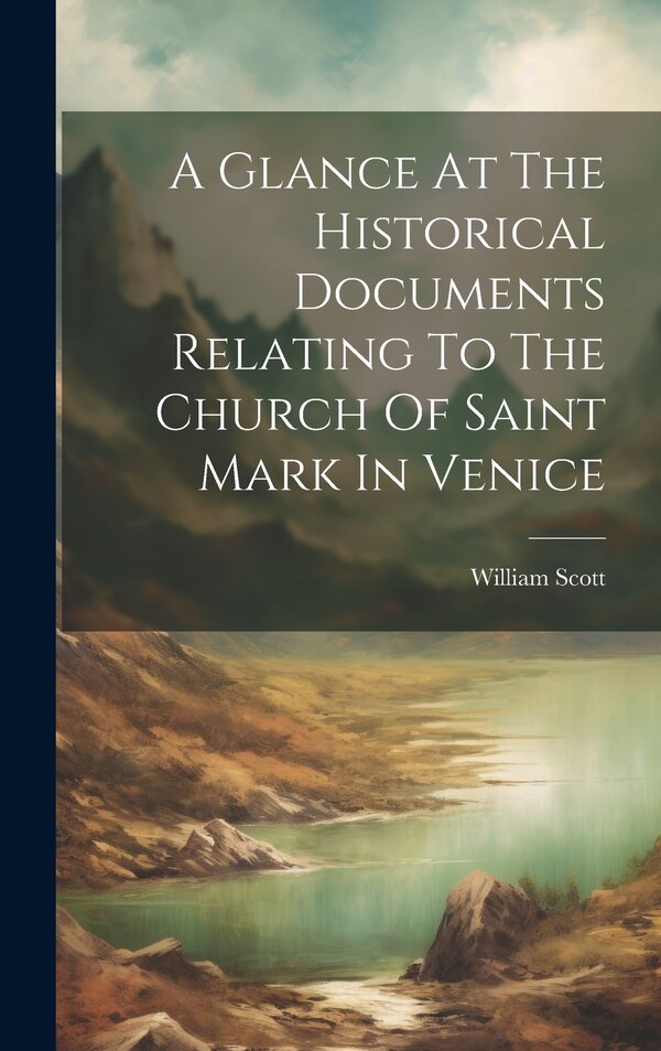 A Glance At The Historical Documents Relating To The Church Of Saint Mark In Venice by William Scott, Hardcover | Indigo Chapters