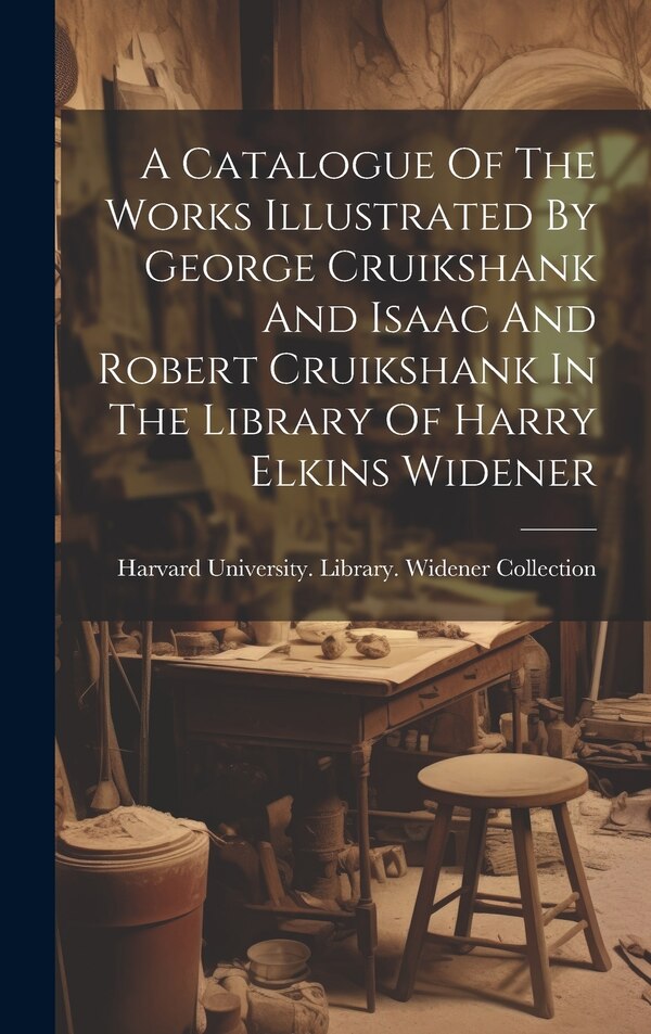 A Catalogue Of The Works Illustrated By George Cruikshank And Isaac And Robert Cruikshank In The Library Of Harry Elkins Widener | Indigo Chapters