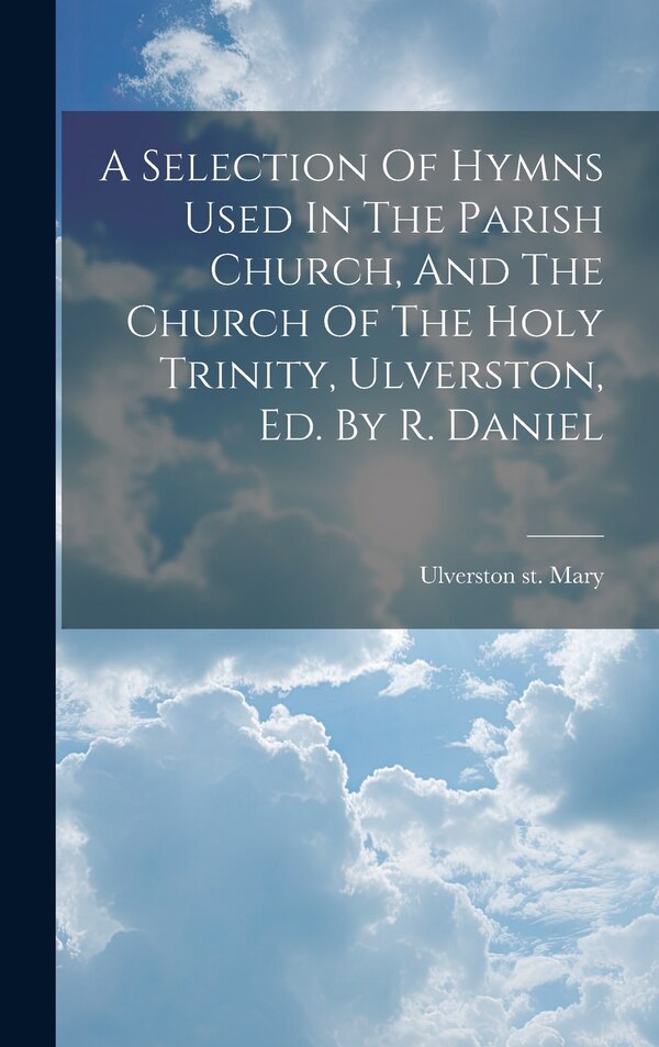 A Selection Of Hymns Used In The Parish Church And The Church Of The Holy Trinity Ulverston Ed. By R. Daniel by Ulverston St Mary, Hardcover
