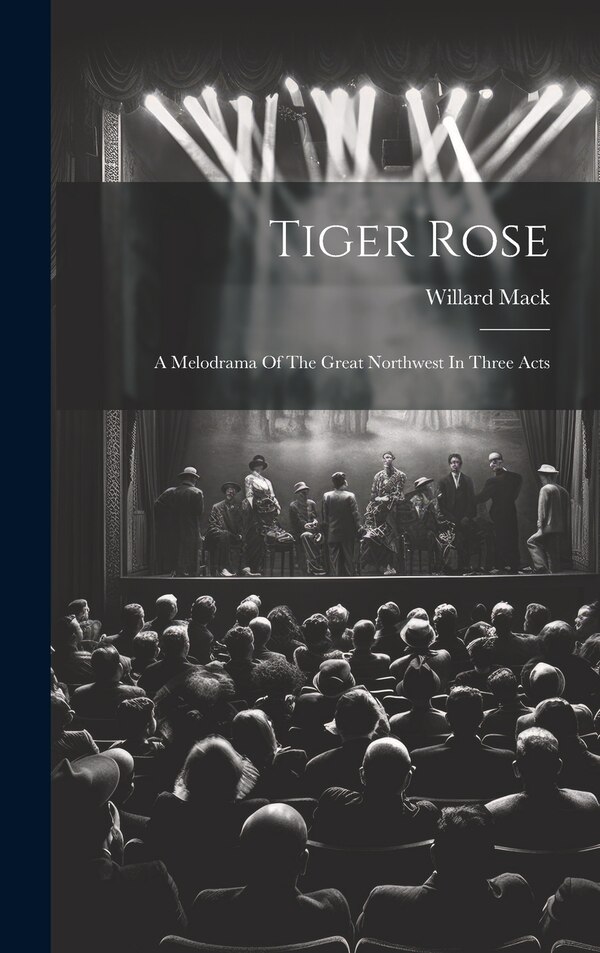Tiger Rose; A Melodrama Of The Great Northwest In Three Acts by Willard Mack, Hardcover | Indigo Chapters