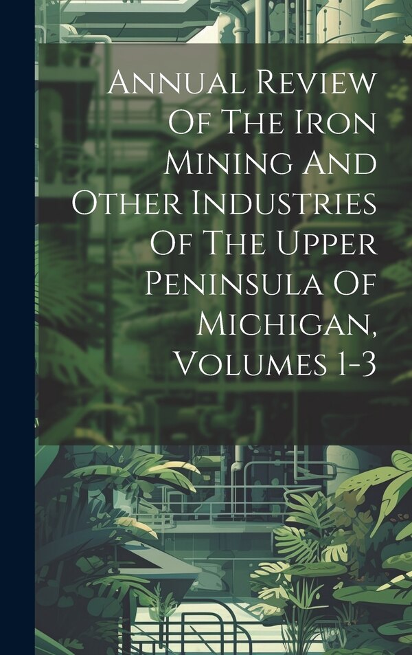 Annual Review Of The Iron Mining And Other Industries Of The Upper Peninsula Of Michigan Volumes 1-3 by Anonymous, Hardcover | Indigo Chapters
