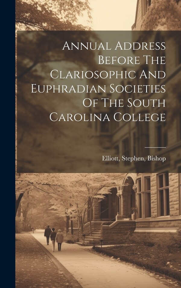 Annual Address Before The Clariosophic And Euphradian Societies Of The South Carolina College by Stephen Bishop Elliott, Hardcover | Indigo Chapters