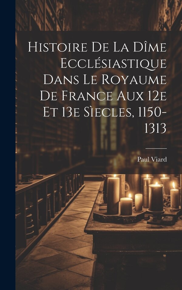 Histoire De La Dîme Ecclésiastique Dans Le Royaume De France Aux 12e Et 13e Sìecles 1150-1313 by Viard Paul, Hardcover | Indigo Chapters