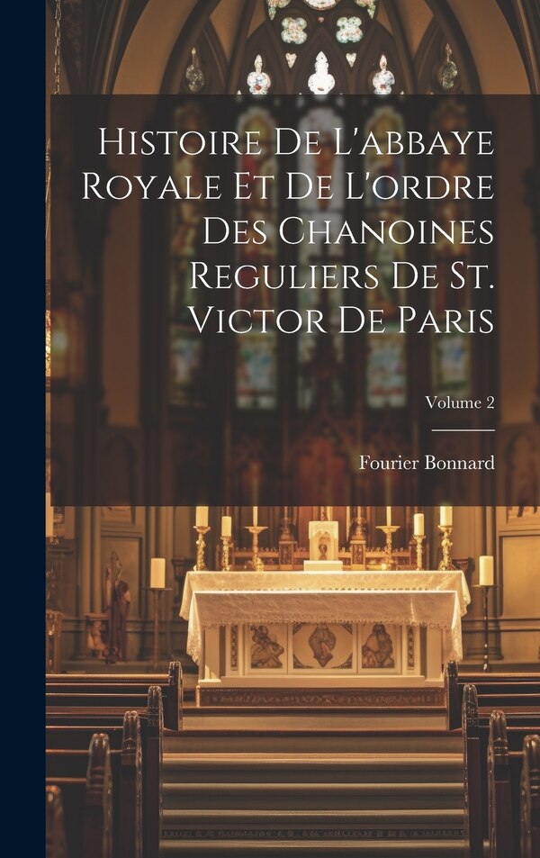 Histoire de l'abbaye royale et de l'ordre des chanoines reguliers de St. Victor de Paris; Volume 2 by Bonnard Fourier, Hardcover | Indigo Chapters