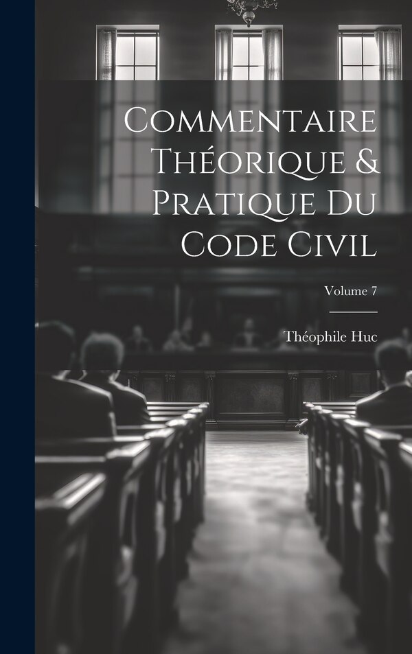 Commentaire théorique & pratique du Code civil; Volume 7 by Huc Théophile 1829-1906, Hardcover | Indigo Chapters