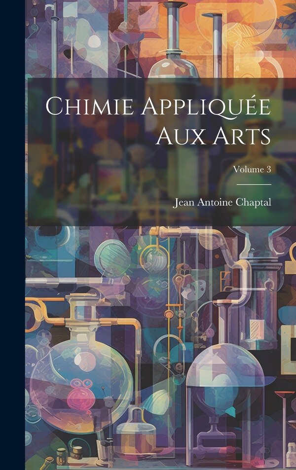 Chimie Appliquée Aux Arts; Volume 3 by Jean Antoine Claude Chaptal, Hardcover | Indigo Chapters