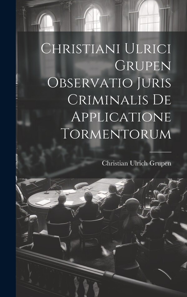 Christiani Ulrici Grupen Observatio Juris Criminalis De Applicatione Tormentorum by Christian Ulrich Grupen, Hardcover | Indigo Chapters