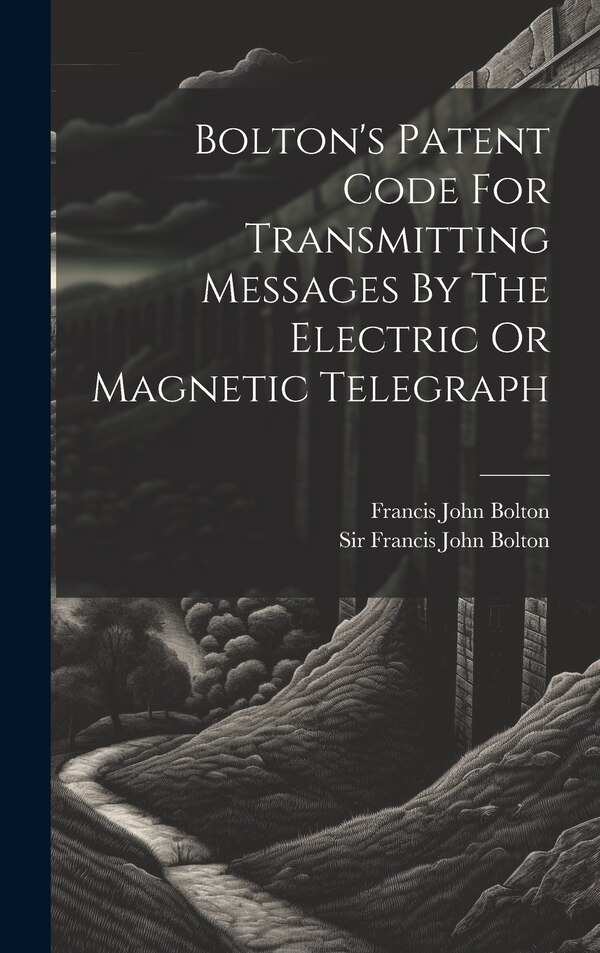 Bolton's Patent Code For Transmitting Messages By The Electric Or Magnetic Telegraph by Sir Francis John Bolton, Hardcover | Indigo Chapters