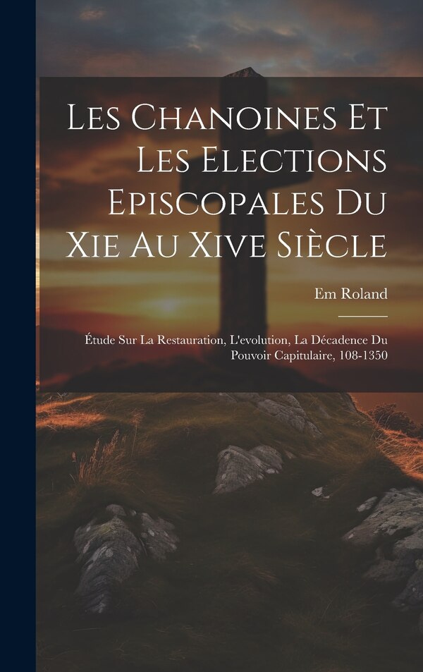 Les Chanoines Et Les Elections Episcopales Du Xie Au Xive Siècle by Roland Em, Hardcover | Indigo Chapters