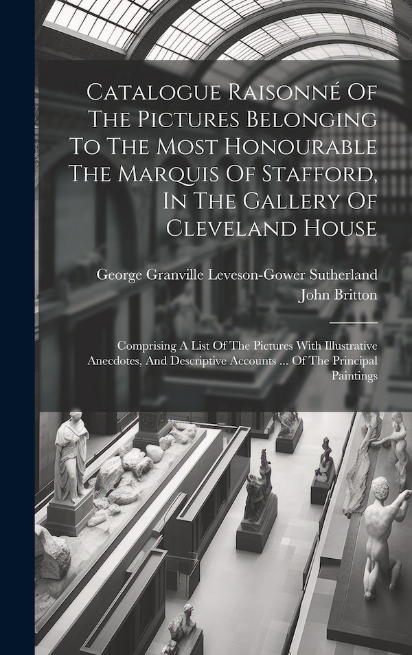 Catalogue Raisonné Of The Pictures Belonging To The Most Honourable The Marquis Of Stafford In The Gallery Of Cleveland House by John Britton