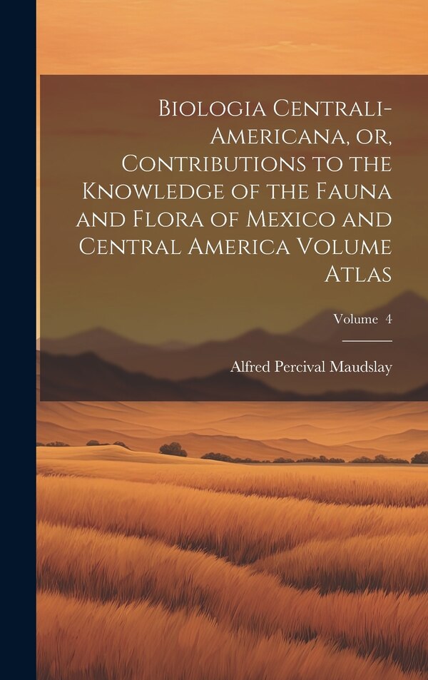 Biologia Centrali-Americana or Contributions to the Knowledge of the Fauna and Flora of Mexico and Central America Volume Atlas; Volume 4