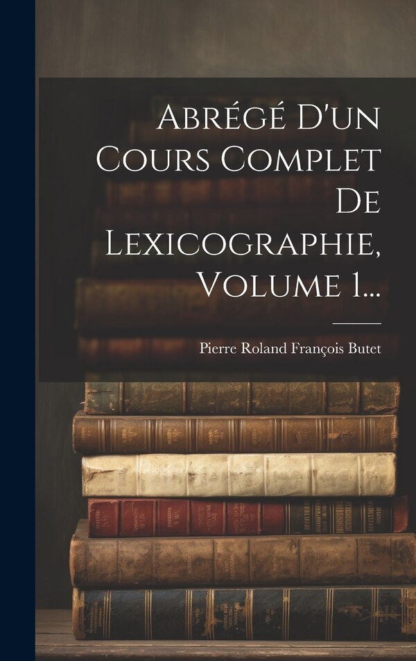 Abrégé D'un Cours Complet De Lexicographie Volume 1. by Pierre Roland François Butet, Hardcover | Indigo Chapters