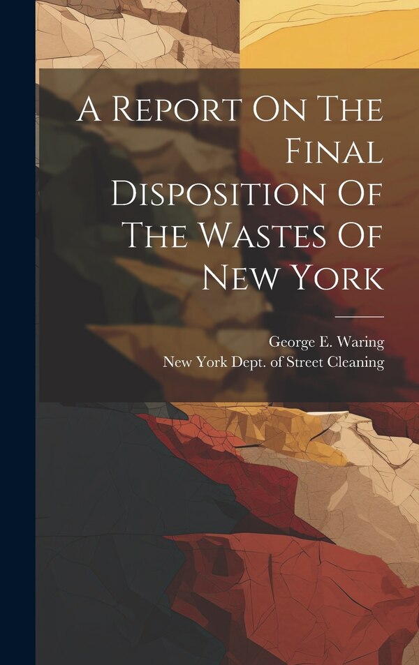 A Report On The Final Disposition Of The Wastes Of New York by New York (City) Dept of Street Clean, Hardcover | Indigo Chapters