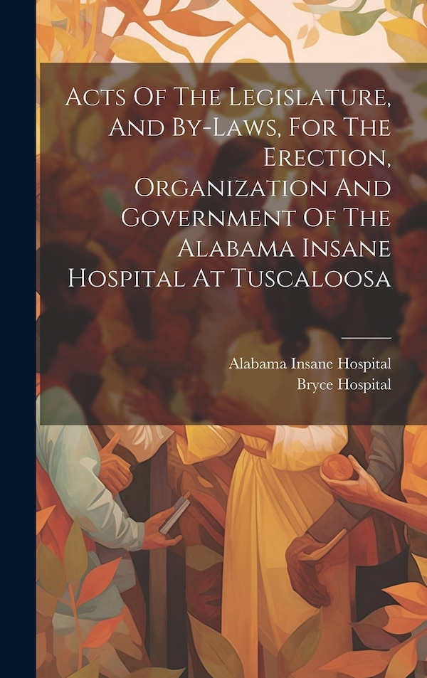 Acts Of The Legislature And By-laws For The Erection Organization And Government Of The Alabama Insane Hospital At Tuscaloosa | Indigo Chapters
