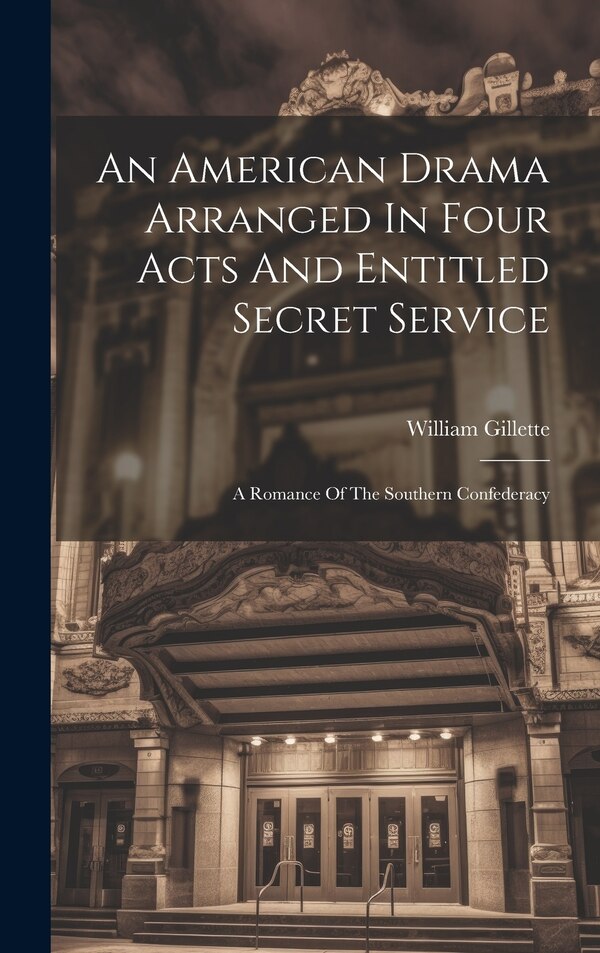 An American Drama Arranged In Four Acts And Entitled Secret Service; A Romance Of The Southern Confederacy by William Gillette, Hardcover