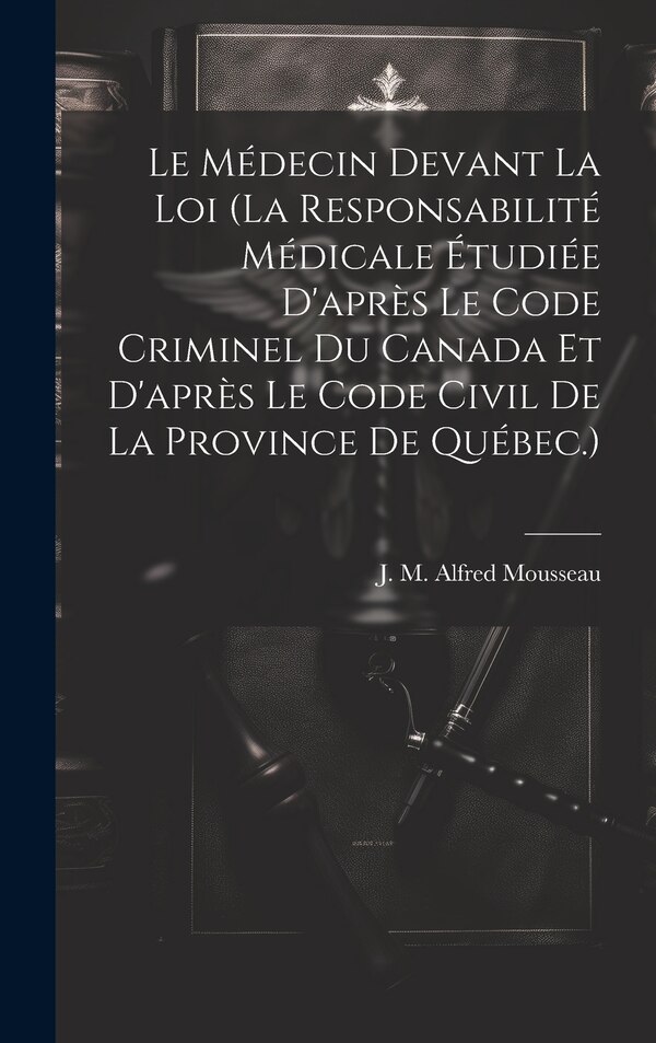 Le Médecin Devant La Loi (la Responsabilité Médicale Étudiée D'après Le Code Criminel Du Canada Et D'après Le Code Civil De La | Indigo Chapters