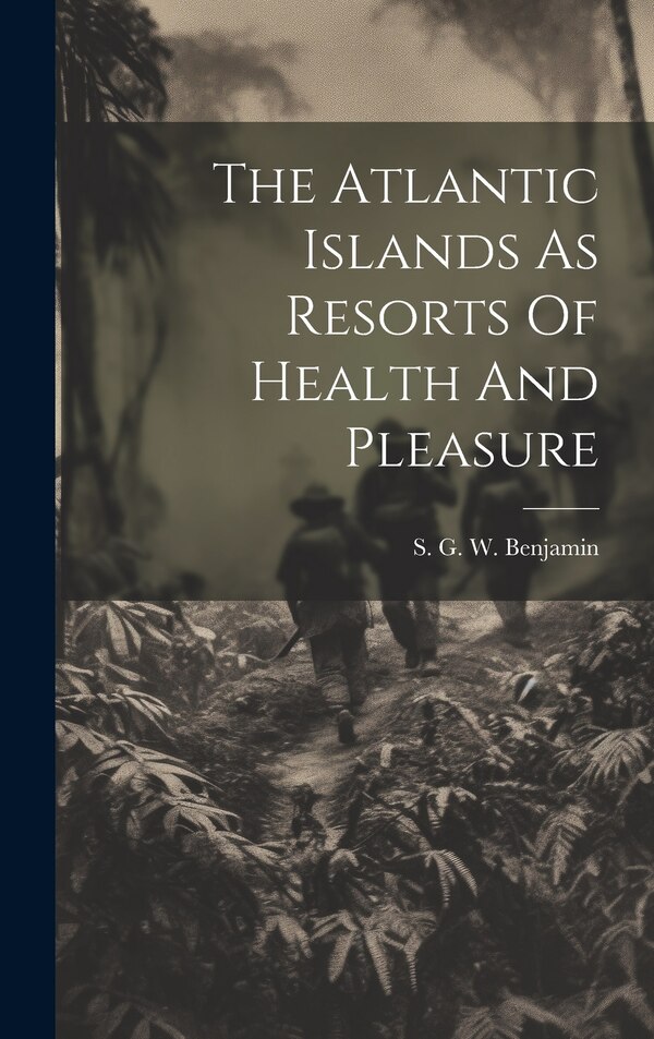 The Atlantic Islands As Resorts Of Health And Pleasure by S G W (Samuel Greene Whe Benjamin, Hardcover | Indigo Chapters