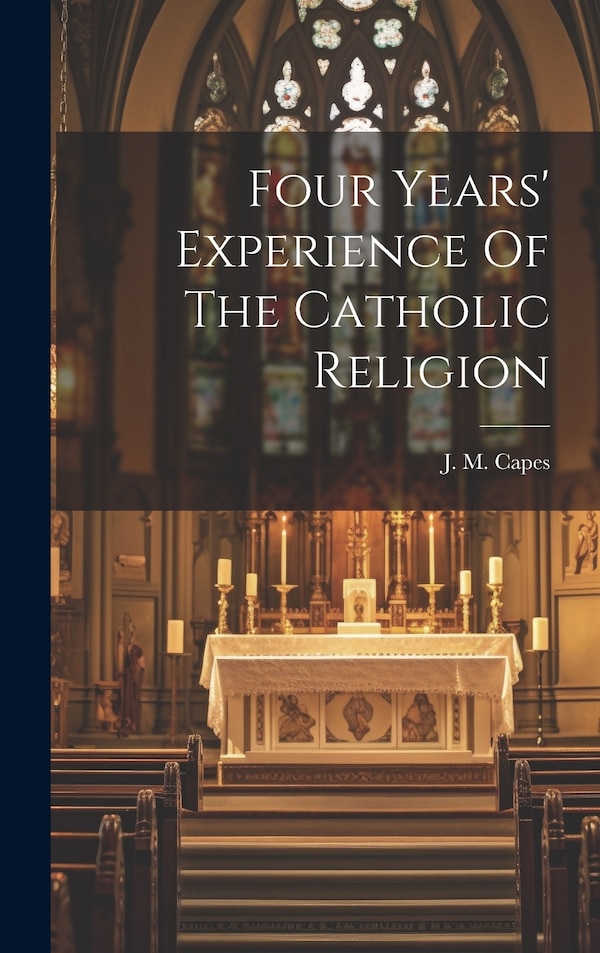 Four Years' Experience Of The Catholic Religion by J M (John Moore) 1813-1889 Capes, Hardcover | Indigo Chapters