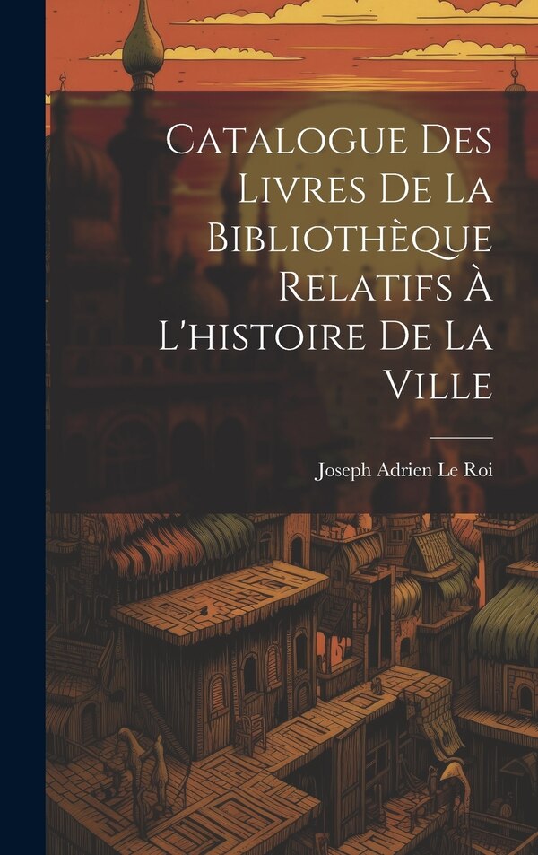 Catalogue Des Livres De La Bibliothèque Relatifs À L'histoire De La Ville by Joseph Adrien 1797-1873 Le Roi, Hardcover | Indigo Chapters