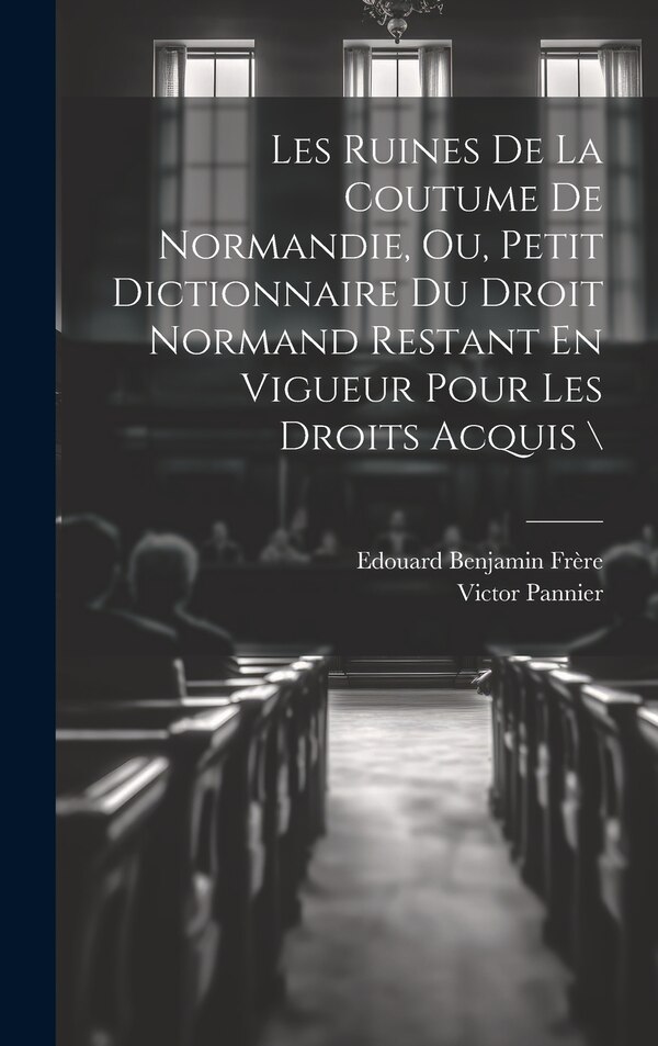 Les Ruines De La Coutume De Normandie Ou Petit Dictionnaire Du Droit Normand Restant En Vigueur Pour Les Droits Acquis \ by Pannier Victor 1777-1862