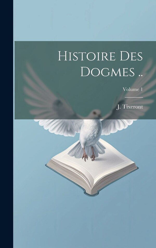 Histoire des dogmes ; Volume 1 by J (Joseph) 1856-1925 Tixeront, Hardcover | Indigo Chapters