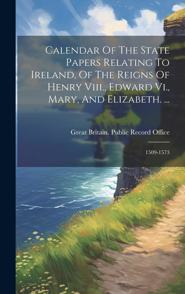 Calendar Of The State Papers Relating To Ireland Of The Reigns Of Henry Viii. Edward Vi. Mary And Elizabeth. . by Great Britain Public Record Office