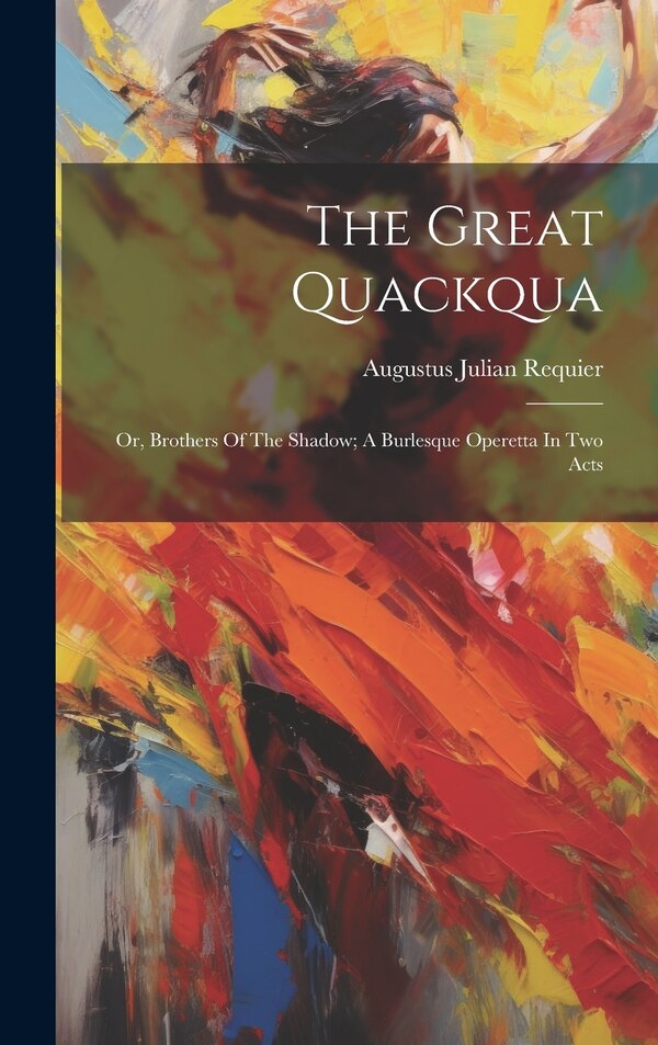 The Great Quackqua; Or Brothers Of The Shadow; A Burlesque Operetta In Two Acts by Augustus Julian 1825-1887 Requier, Hardcover | Indigo Chapters