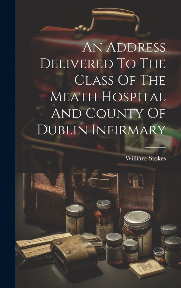 An Address Delivered To The Class Of The Meath Hospital And County Of Dublin Infirmary by William Stokes, Hardcover | Indigo Chapters