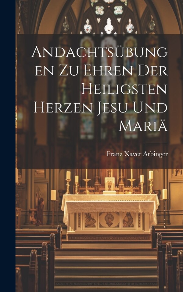 Andachtsübungen Zu Ehren Der Heiligsten Herzen Jesu Und Mariä by Franz Xaver Arbinger, Hardcover | Indigo Chapters