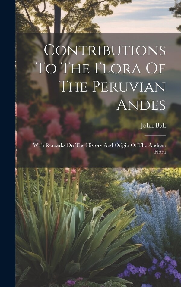 Contributions To The Flora Of The Peruvian Andes by John Ball, Hardcover | Indigo Chapters
